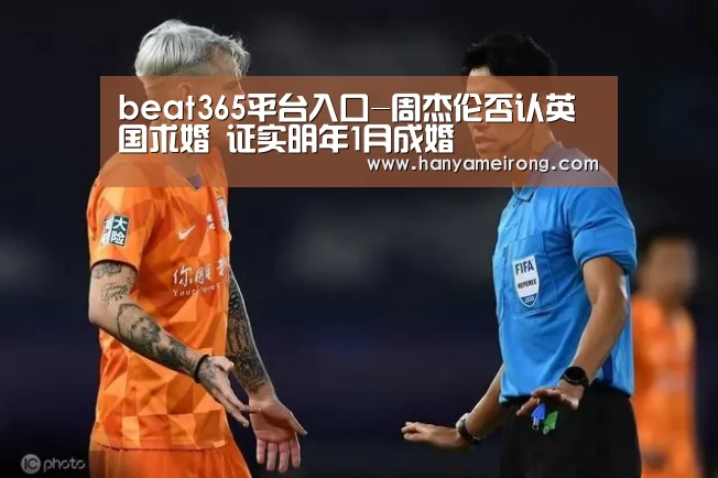 beat365平台入口-周杰伦否认英国求婚   证实明年1月成婚